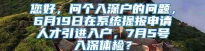 您好，问个入深户的问题，6月19日在系统提报申请人才引进入户，7月5号入深体检？