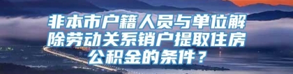 非本市户籍人员与单位解除劳动关系销户提取住房公积金的条件？