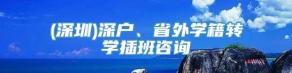 (深圳)深户、省外学籍转学插班咨询