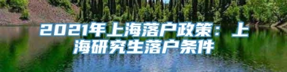 2021年上海落户政策：上海研究生落户条件