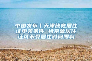 中国发布丨天津放宽居住证申领条件 持京冀居住证可不受居住时间限制