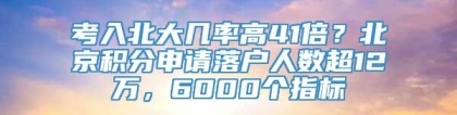考入北大几率高41倍？北京积分申请落户人数超12万，6000个指标