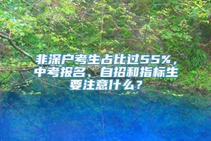 非深户考生占比过55%，中考报名、自招和指标生要注意什么？