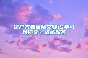 深户养老保险交够15年可以停交？权威解答