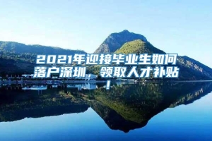 2021年迎接毕业生如何落户深圳，领取人才补贴！