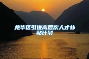 龙华区引进高层次人才补贴计划