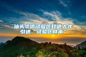 汕头华侨试验区打造人才引进“试验区样本”