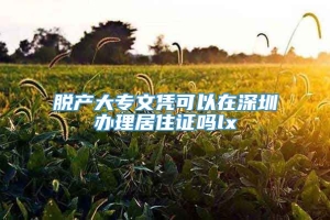 脱产大专文凭可以在深圳办理居住证吗lx