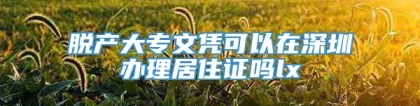 脱产大专文凭可以在深圳办理居住证吗lx