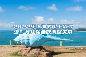 2022年上海平均工资多少？与社保基数调整关系