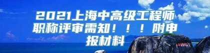 2021上海中高级工程师职称评审需知！！！附申报材料