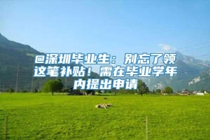 @深圳毕业生：别忘了领这笔补贴！需在毕业学年内提出申请