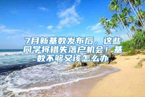 7月新基数发布后，这些同学将错失落户机会！基数不够又该怎么办