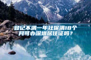 登记不满一年社保满18个月可办深圳居住证吗？