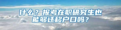 什么？报考在职研究生也能够迁移户口吗？