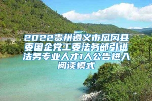 2022贵州遵义市凤冈县委国企党工委法务部引进法务专业人才1人公告进入阅读模式