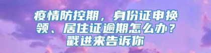 疫情防控期，身份证申换领、居住证逾期怎么办？戳进来告诉你→