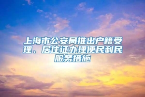 上海市公安局推出户籍受理、居住证办理便民利民服务措施