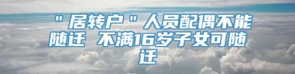＂居转户＂人员配偶不能随迁 不满16岁子女可随迁