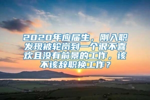 2020年应届生，刚入职发现被轮岗到一个很不喜欢且没有前景的工作，该不该辞职换工作？