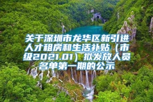 关于深圳市龙华区新引进人才租房和生活补贴（市级2021.01）拟发放人员名单第一期的公示