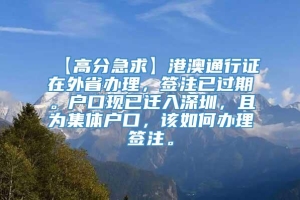 【高分急求】港澳通行证在外省办理，签注已过期。户口现已迁入深圳，且为集体户口，该如何办理签注。