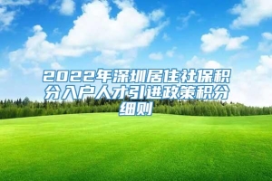 2022年深圳居住社保积分入户人才引进政策积分细则