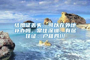 结婚证丢失，可以在外地补办吗，常住深圳，有居住证，户籍四川