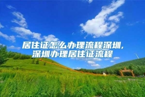 居住证怎么办理流程深圳,深圳办理居住证流程