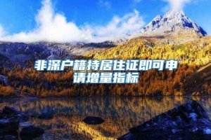 非深户籍持居住证即可申请增量指标