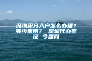 深圳积分入户怎么办理？多少费用？ 深圳代办签证 今题网