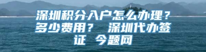 深圳积分入户怎么办理？多少费用？ 深圳代办签证 今题网