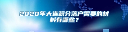 2020年大连积分落户需要的材料有哪些？