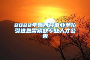 2022年岳西县事业单位引进急需紧缺专业人才公告