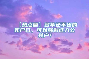 【热点篇】多年迁不出的死户口，可以强制迁入公共户！