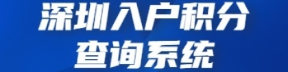 2022年最齐全的深圳入户积分查询系统