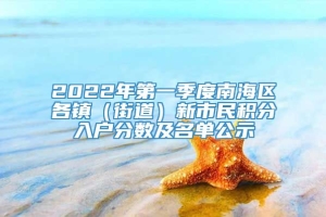 2022年第一季度南海区各镇（街道）新市民积分入户分数及名单公示