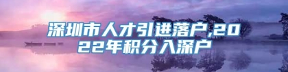 深圳市人才引进落户,2022年积分入深户