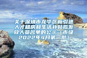 关于深圳市龙华区新引进人才租房和生活补贴拟发放人员名单的公示（市级2022年4月第一批）