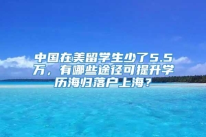 中国在美留学生少了5.5万，有哪些途径可提升学历海归落户上海？