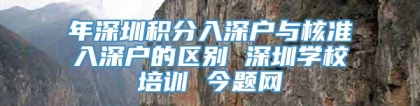 年深圳积分入深户与核准入深户的区别 深圳学校培训 今题网