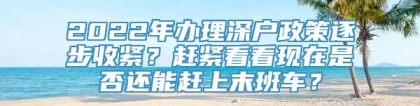 2022年办理深户政策逐步收紧？赶紧看看现在是否还能赶上末班车？