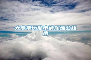 大专学历能申请深圳公租房