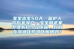 宝宝出生50天，监护人双方非深户，宝宝回老家办理农村少儿医保，到时在深圳住院可以报销吗？