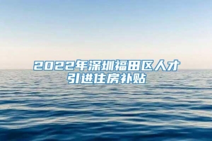 2022年深圳福田区人才引进住房补贴