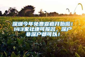 深圳今年免费查癌开始啦！143家社康可报名，深户非深户都可以！