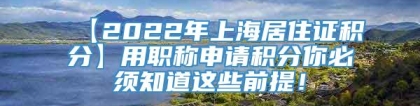 【2022年上海居住证积分】用职称申请积分你必须知道这些前提！