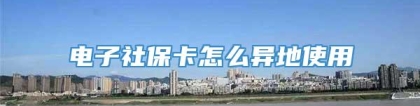 电子社保卡怎么异地使用