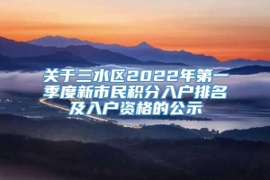 关于三水区2022年第一季度新市民积分入户排名及入户资格的公示