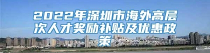 2022年深圳市海外高层次人才奖励补贴及优惠政策